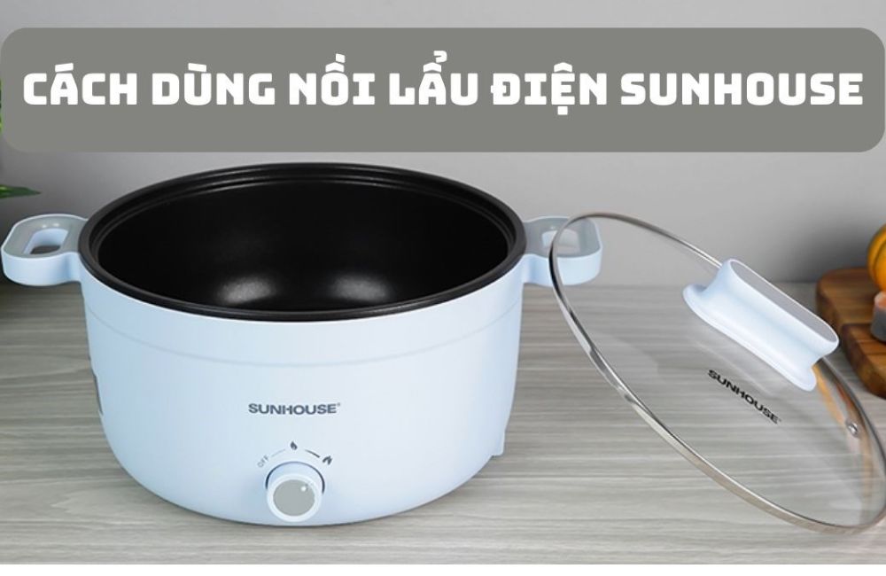 Cách sử dụng nồi lẩu điện Sunhouse đúng cách